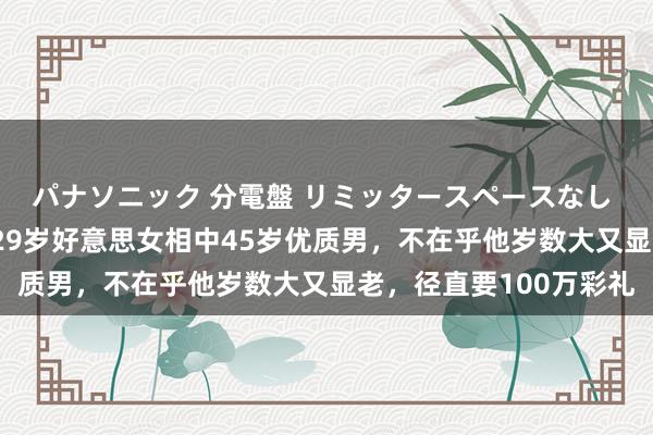 パナソニック 分電盤 リミッタースペースなし 露出・半埋込両用形 29岁好意思女相中45岁优质男，不在乎他岁数大又显老，径直要100万彩礼