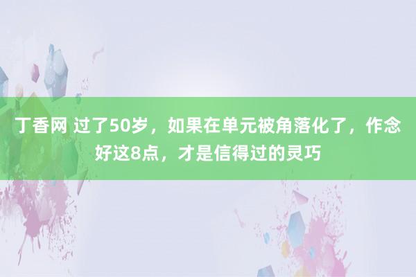 丁香网 过了50岁，如果在单元被角落化了，作念好这8点，才是信得过的灵巧