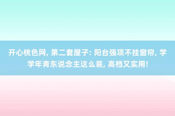 开心桃色网， 第二套屋子: 阳台强项不挂窗帘， 学学年青东说念主这么装， 高档又实用!