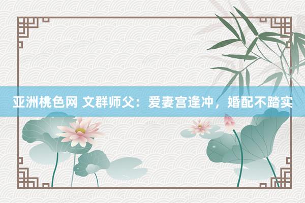 亚洲桃色网 文群师父：爱妻宫逢冲，婚配不踏实