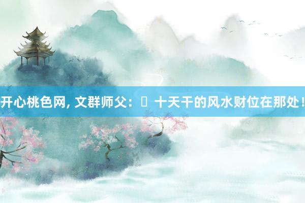 开心桃色网， 文群师父：​十天干的风水财位在那处！