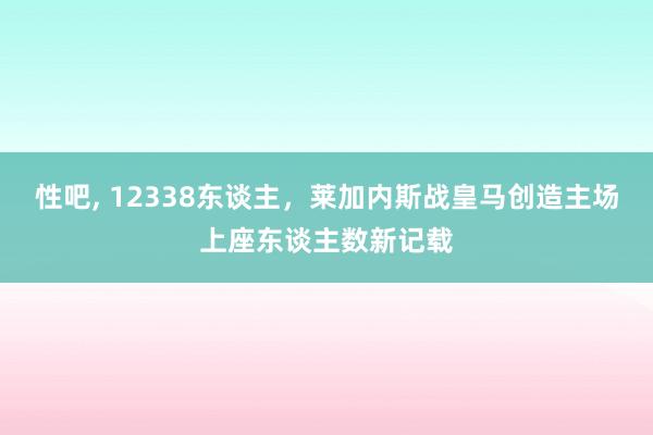 性吧， 12338东谈主，莱加内斯战皇马创造主场上座东谈主数新记载