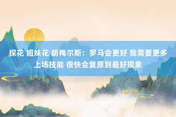 探花 姐妹花 胡梅尔斯：罗马会更好 我需要更多上场技能 很快会复原到最好现象