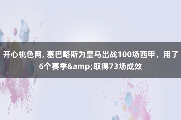 开心桃色网， 塞巴略斯为皇马出战100场西甲，用了6个赛季&取得73场成效