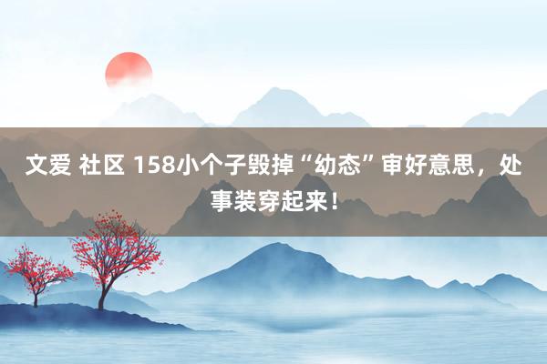 文爱 社区 158小个子毁掉“幼态”审好意思，处事装穿起来！