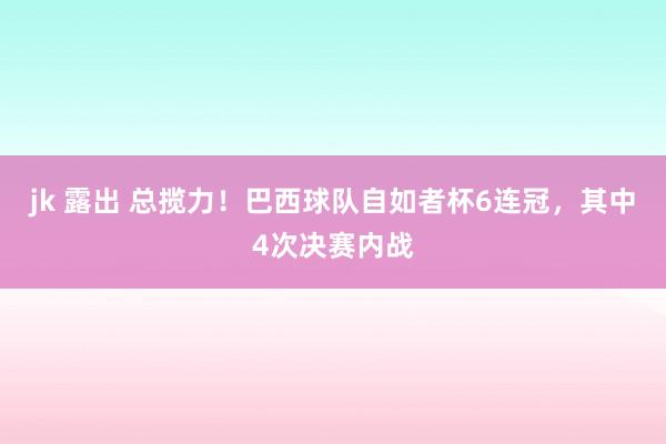 jk 露出 总揽力！巴西球队自如者杯6连冠，其中4次决赛内战