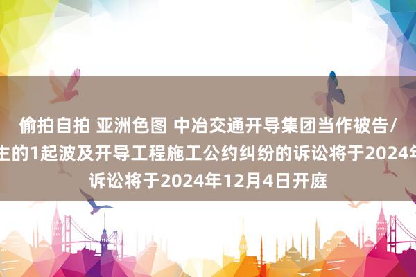 偷拍自拍 亚洲色图 中冶交通开导集团当作被告/被上诉东说念主的1起波及开导工程施工公约纠纷的诉讼将于2024年12月4日开庭