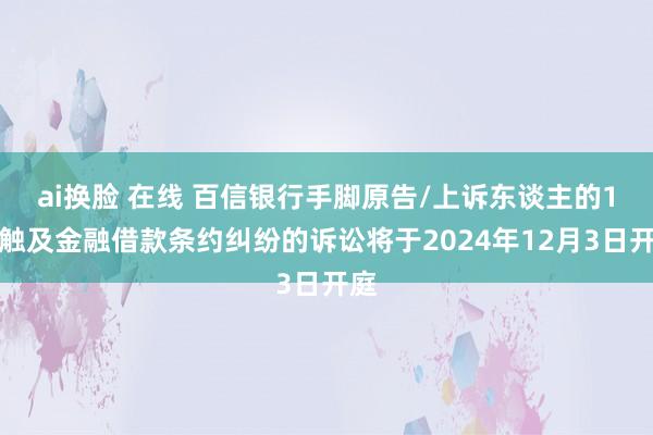 ai换脸 在线 百信银行手脚原告/上诉东谈主的1起触及金融借款条约纠纷的诉讼将于2024年12月3日开庭