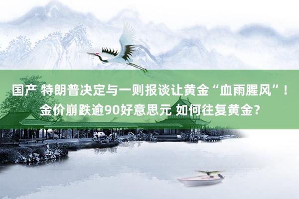 国产 特朗普决定与一则报谈让黄金“血雨腥风”！金价崩跌逾90好意思元 如何往复黄金？