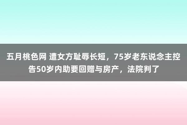 五月桃色网 遭女方耻辱长短，75岁老东说念主控告50岁内助要回赠与房产，法院判了