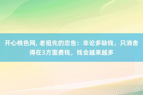 开心桃色网， 老祖先的忠告：非论多缺钱，只消舍得在3方面费钱，钱会越来越多