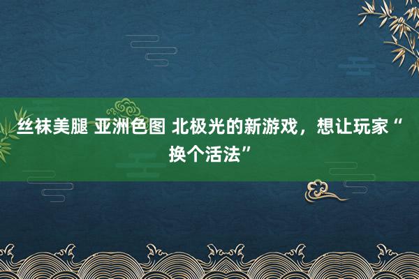 丝袜美腿 亚洲色图 北极光的新游戏，想让玩家“换个活法”