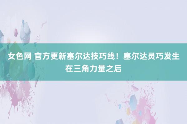 女色网 官方更新塞尔达技巧线！塞尔达灵巧发生在三角力量之后