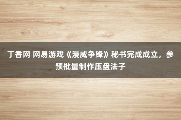 丁香网 网易游戏《漫威争锋》秘书完成成立，参预批量制作压盘法子