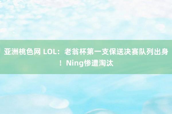 亚洲桃色网 LOL：老翁杯第一支保送决赛队列出身！Ning惨遭淘汰