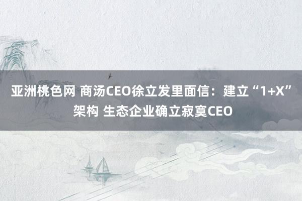 亚洲桃色网 商汤CEO徐立发里面信：建立“1+X” 架构 生态企业确立寂寞CEO