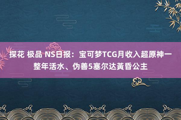 探花 极品 NS日报：宝可梦TCG月收入超原神一整年活水、伪善5塞尔达黃昏公主