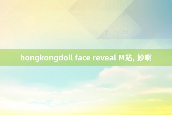 hongkongdoll face reveal M站， 妙啊