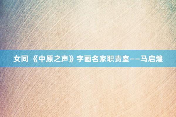 女同 《中原之声》字画名家职责室——马启煌