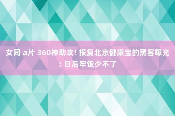 女同 a片 360神助攻! 报复北京健康宝的黑客曝光: 日后牢饭少不了