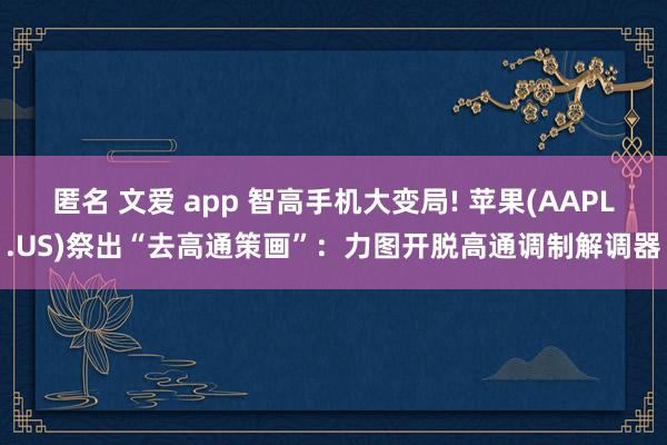 匿名 文爱 app 智高手机大变局! 苹果(AAPL.US)祭出“去高通策画”：力图开脱高通调制解调器