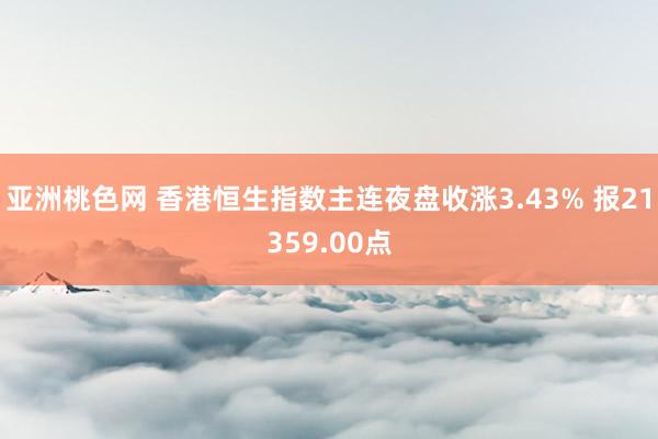 亚洲桃色网 香港恒生指数主连夜盘收涨3.43% 报21359.00点