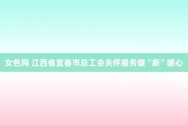 女色网 江西省宜春市总工会关怀服务暖“新”暖心