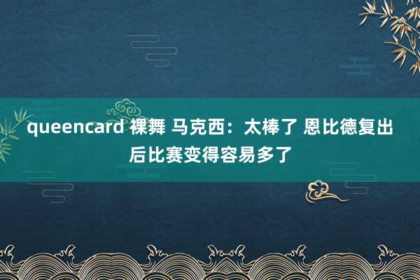 queencard 裸舞 马克西：太棒了 恩比德复出后比赛变得容易多了