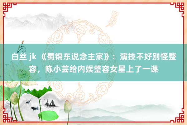 白丝 jk 《蜀锦东说念主家》：演技不好别怪整容，陈小芸给内娱整容女星上了一课