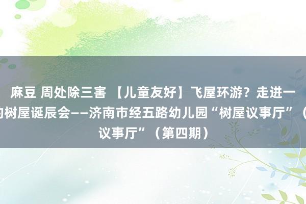 麻豆 周处除三害 【儿童友好】飞屋环游？走进一场奇妙的树屋诞辰会——济南市经五路幼儿园“树屋议事厅”（第四期）