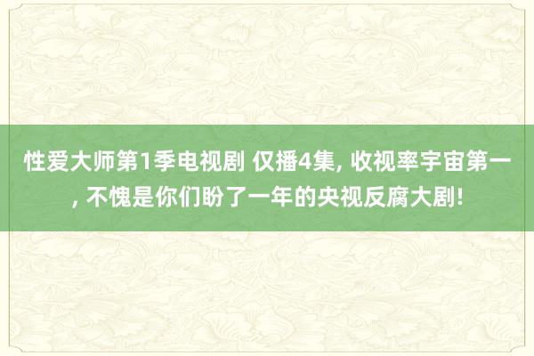 性爱大师第1季电视剧 仅播4集， 收视率宇宙第一， 不愧是你们盼了一年的央视反腐大剧!