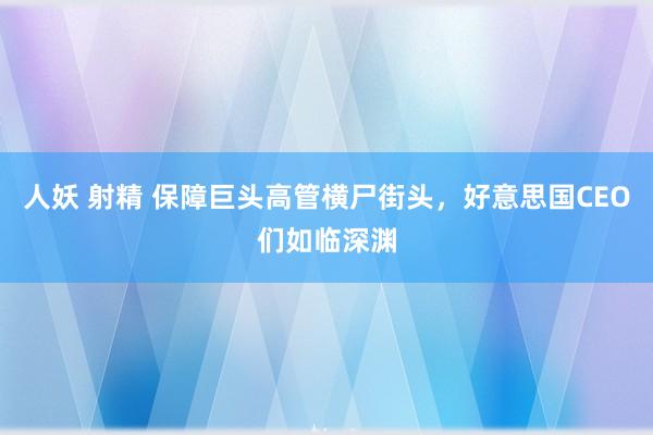 人妖 射精 保障巨头高管横尸街头，好意思国CEO们如临深渊