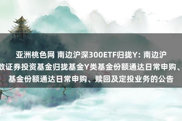 亚洲桃色网 南边沪深300ETF归拢Y: 南边沪深300交游型通达式指数证券投资基金归拢基金Y类基金份额通达日常申购、赎回及定投业务的公告