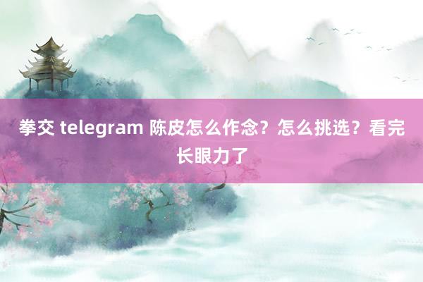 拳交 telegram 陈皮怎么作念？怎么挑选？看完长眼力了