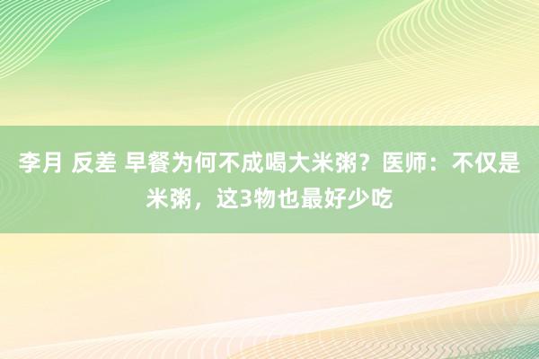 李月 反差 早餐为何不成喝大米粥？医师：不仅是米粥，这3物也最好少吃