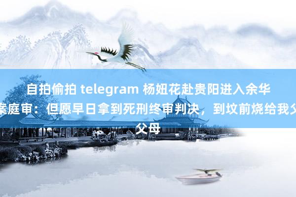 自拍偷拍 telegram 杨妞花赴贵阳进入余华英案庭审：但愿早日拿到死刑终审判决，到坟前烧给我父母