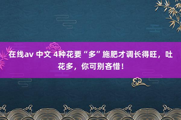 在线av 中文 4种花要“多”施肥才调长得旺，吐花多，你可别吝惜！