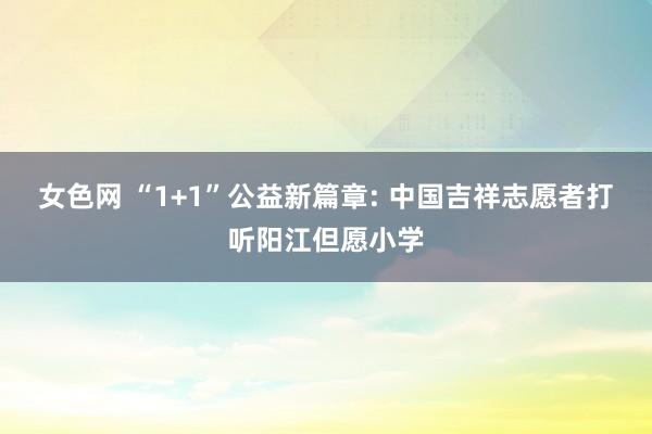 女色网 “1+1”公益新篇章: 中国吉祥志愿者打听阳江但愿小学