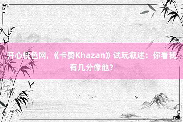 开心桃色网， 《卡赞Khazan》试玩叙述：你看我有几分像他？