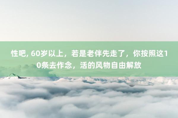 性吧， 60岁以上，若是老伴先走了，你按照这10条去作念，活的风物自由解放