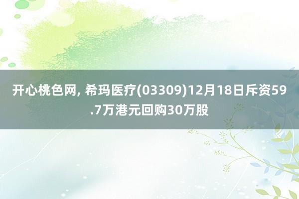 开心桃色网， 希玛医疗(03309)12月18日斥资59.7万港元回购30万股