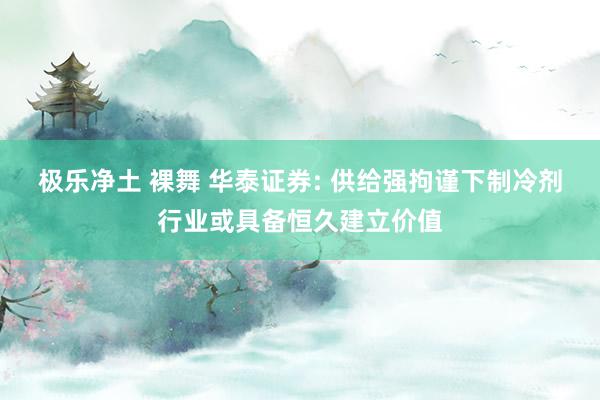 极乐净土 裸舞 华泰证券: 供给强拘谨下制冷剂行业或具备恒久建立价值