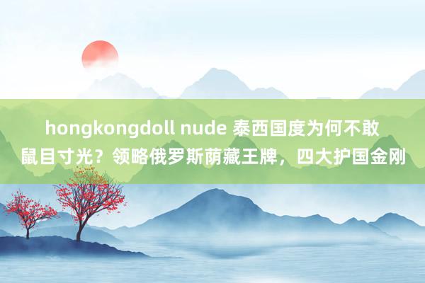 hongkongdoll nude 泰西国度为何不敢鼠目寸光？领略俄罗斯荫藏王牌，四大护国金刚