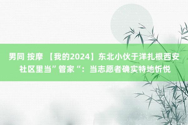 男同 按摩 【我的2024】东北小伙于洋扎根西安 社区里当”管家“：当志愿者确实特地忻悦