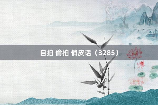 自拍 偷拍 俏皮话（3285）