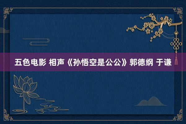 五色电影 相声《孙悟空是公公》郭德纲 于谦