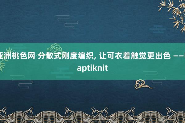 亚洲桃色网 分散式刚度编织， 让可衣着触觉更出色 ——Haptiknit