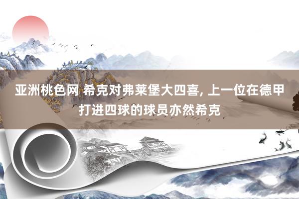 亚洲桃色网 希克对弗莱堡大四喜， 上一位在德甲打进四球的球员亦然希克