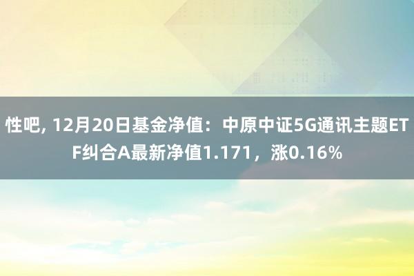 性吧， 12月20日基金净值：中原中证5G通讯主题ETF纠合A最新净值1.171，涨0.16%