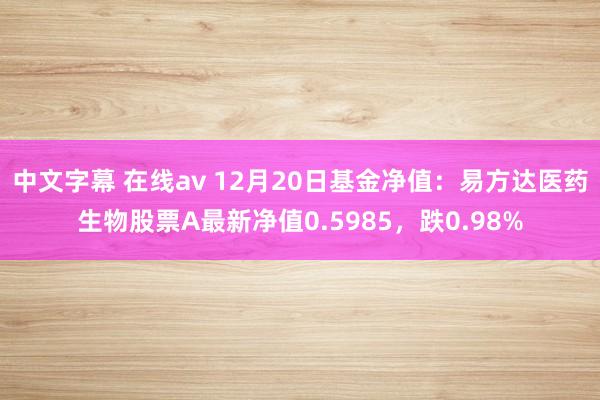 中文字幕 在线av 12月20日基金净值：易方达医药生物股票A最新净值0.5985，跌0.98%